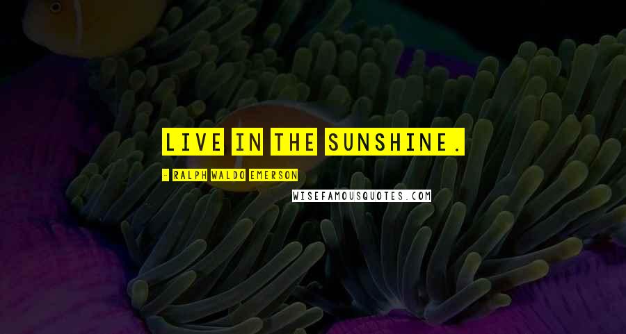 Ralph Waldo Emerson Quotes: Live in the sunshine.