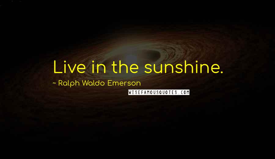 Ralph Waldo Emerson Quotes: Live in the sunshine.