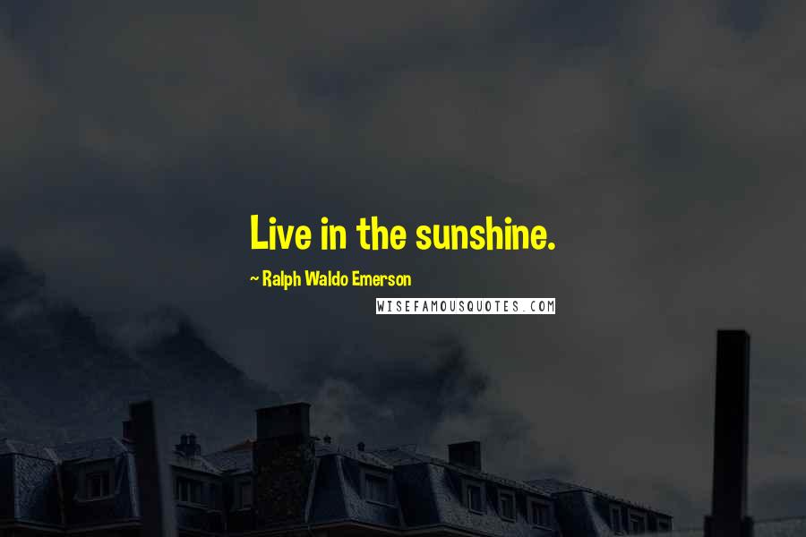 Ralph Waldo Emerson Quotes: Live in the sunshine.