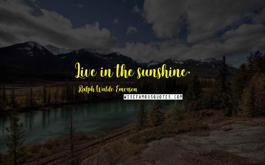 Ralph Waldo Emerson Quotes: Live in the sunshine.