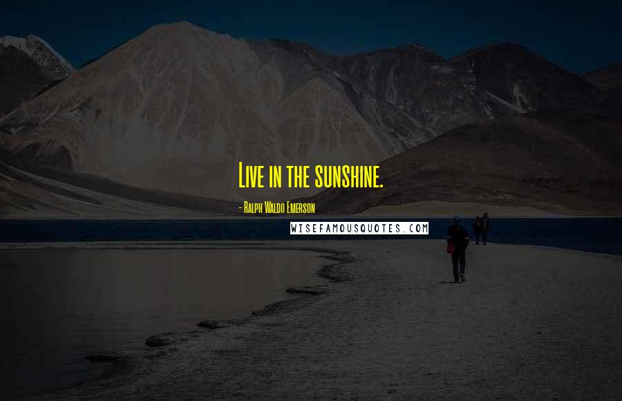 Ralph Waldo Emerson Quotes: Live in the sunshine.