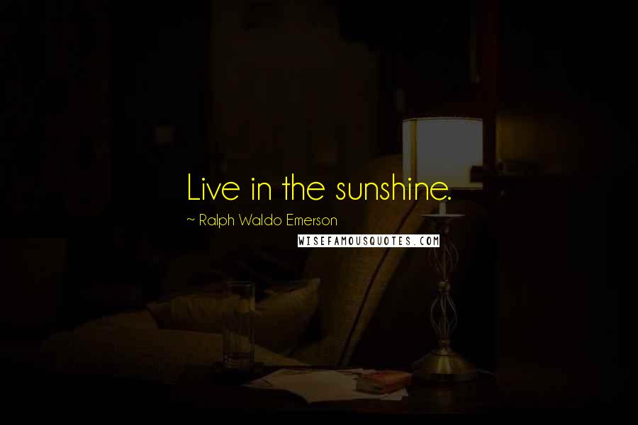 Ralph Waldo Emerson Quotes: Live in the sunshine.