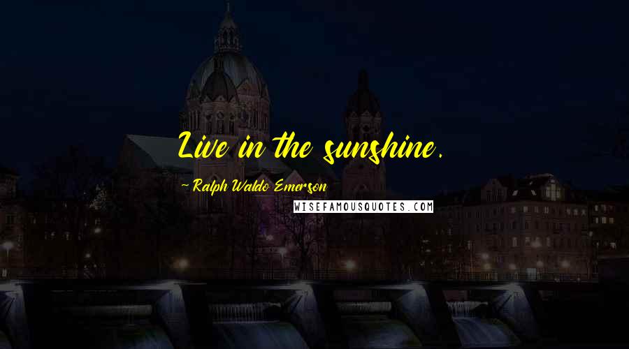 Ralph Waldo Emerson Quotes: Live in the sunshine.