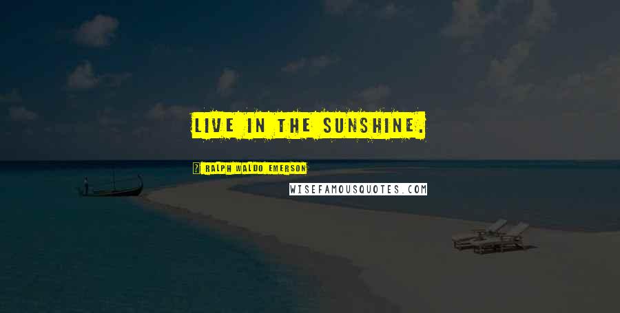 Ralph Waldo Emerson Quotes: Live in the sunshine.
