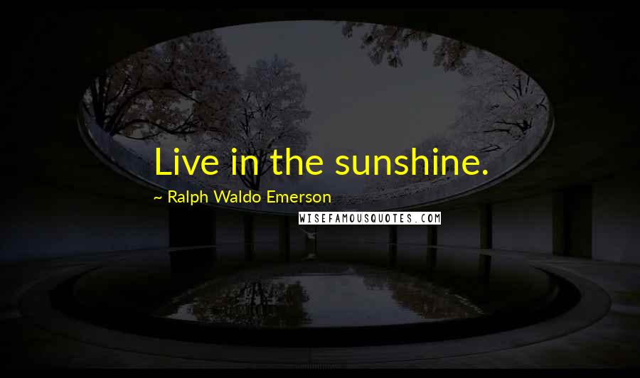 Ralph Waldo Emerson Quotes: Live in the sunshine.
