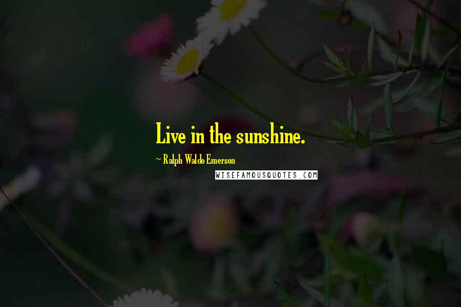 Ralph Waldo Emerson Quotes: Live in the sunshine.