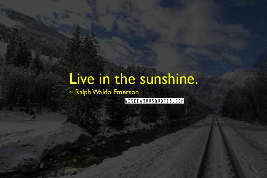 Ralph Waldo Emerson Quotes: Live in the sunshine.