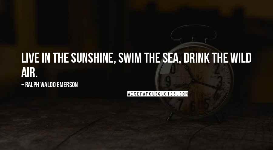 Ralph Waldo Emerson Quotes: Live in the sunshine, swim the sea, drink the wild air.