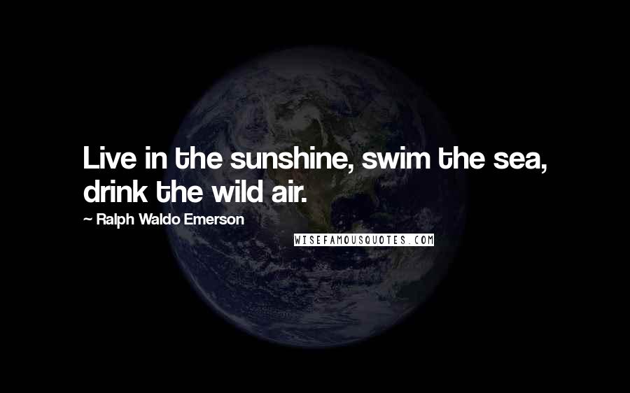 Ralph Waldo Emerson Quotes: Live in the sunshine, swim the sea, drink the wild air.