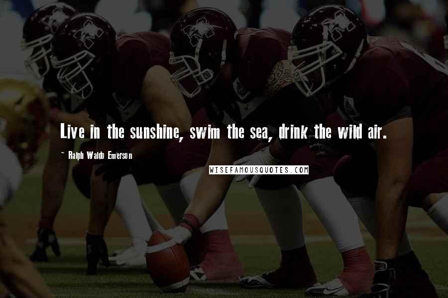 Ralph Waldo Emerson Quotes: Live in the sunshine, swim the sea, drink the wild air.