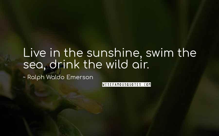 Ralph Waldo Emerson Quotes: Live in the sunshine, swim the sea, drink the wild air.