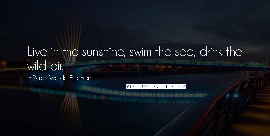 Ralph Waldo Emerson Quotes: Live in the sunshine, swim the sea, drink the wild air.