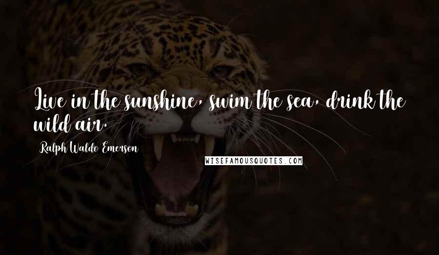 Ralph Waldo Emerson Quotes: Live in the sunshine, swim the sea, drink the wild air.