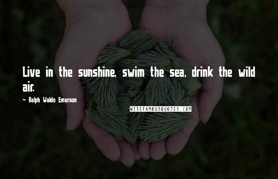 Ralph Waldo Emerson Quotes: Live in the sunshine, swim the sea, drink the wild air.