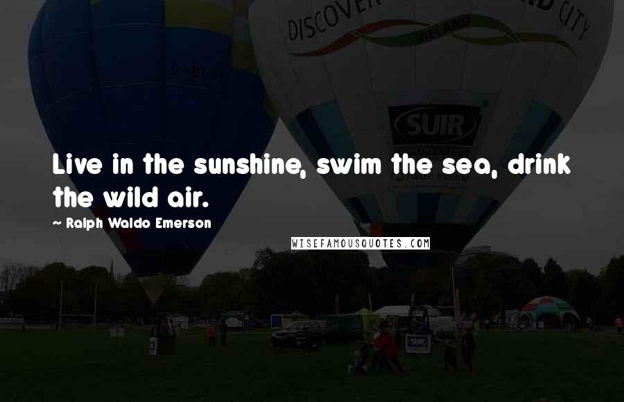 Ralph Waldo Emerson Quotes: Live in the sunshine, swim the sea, drink the wild air.