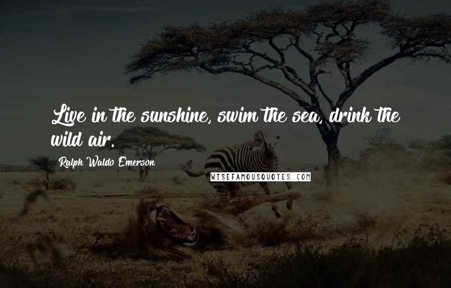 Ralph Waldo Emerson Quotes: Live in the sunshine, swim the sea, drink the wild air.