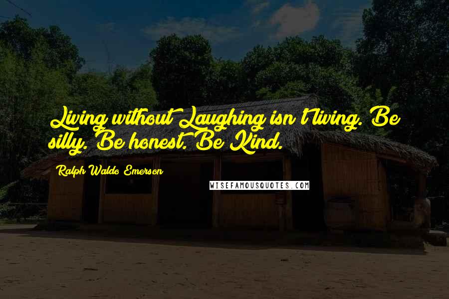 Ralph Waldo Emerson Quotes: Living without Laughing isn't living. Be silly. Be honest. Be Kind.