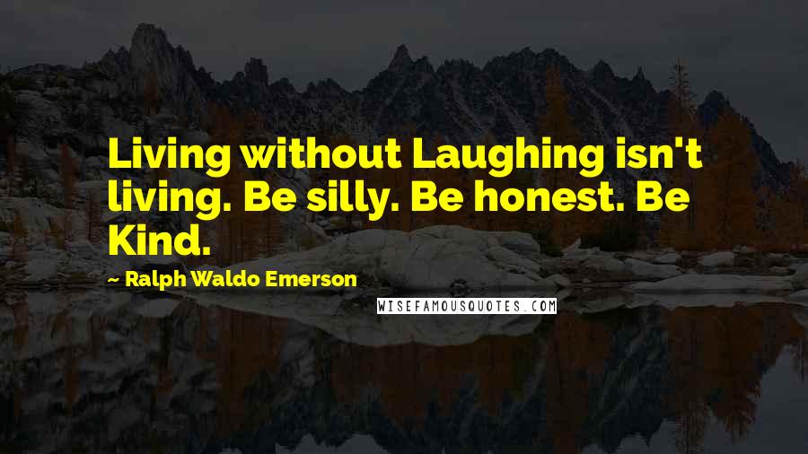 Ralph Waldo Emerson Quotes: Living without Laughing isn't living. Be silly. Be honest. Be Kind.