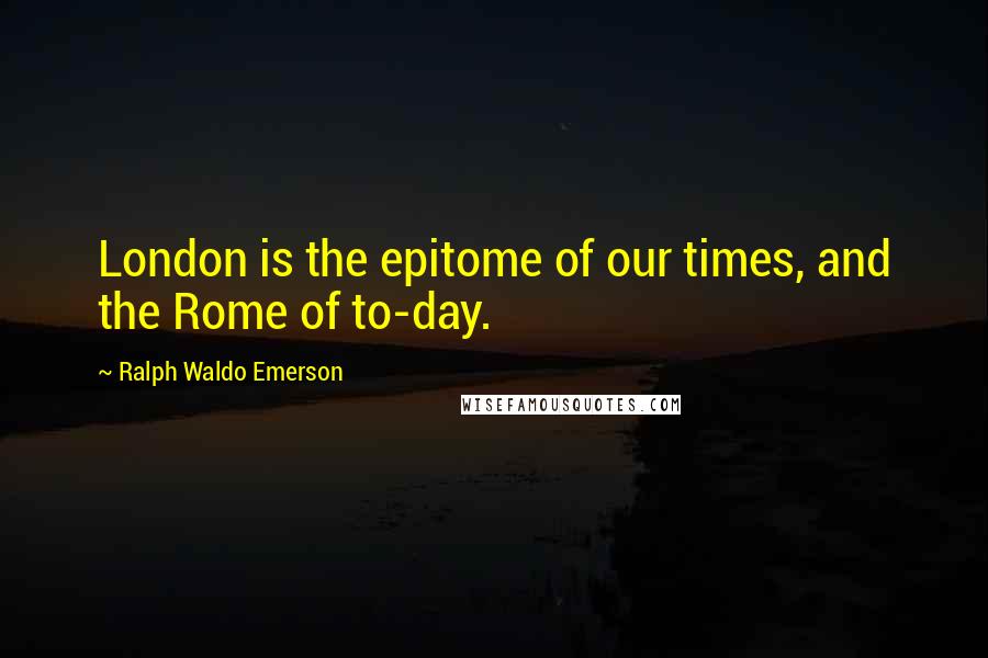 Ralph Waldo Emerson Quotes: London is the epitome of our times, and the Rome of to-day.