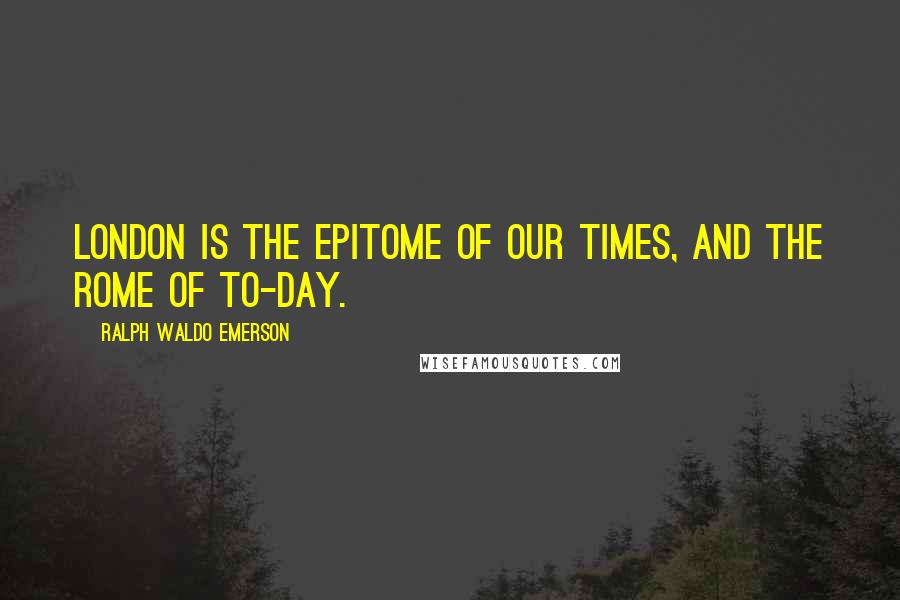 Ralph Waldo Emerson Quotes: London is the epitome of our times, and the Rome of to-day.