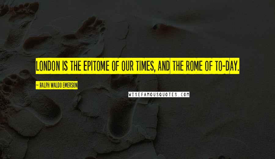 Ralph Waldo Emerson Quotes: London is the epitome of our times, and the Rome of to-day.