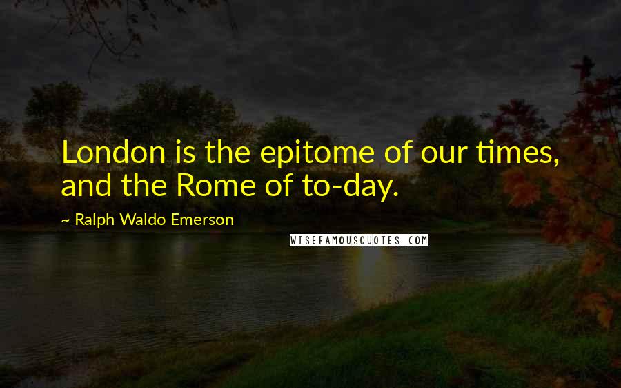 Ralph Waldo Emerson Quotes: London is the epitome of our times, and the Rome of to-day.