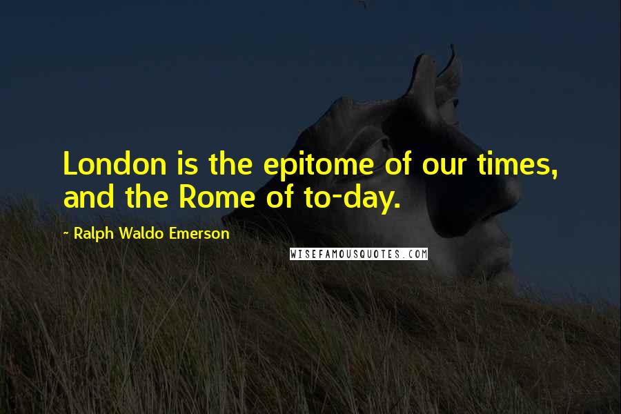 Ralph Waldo Emerson Quotes: London is the epitome of our times, and the Rome of to-day.