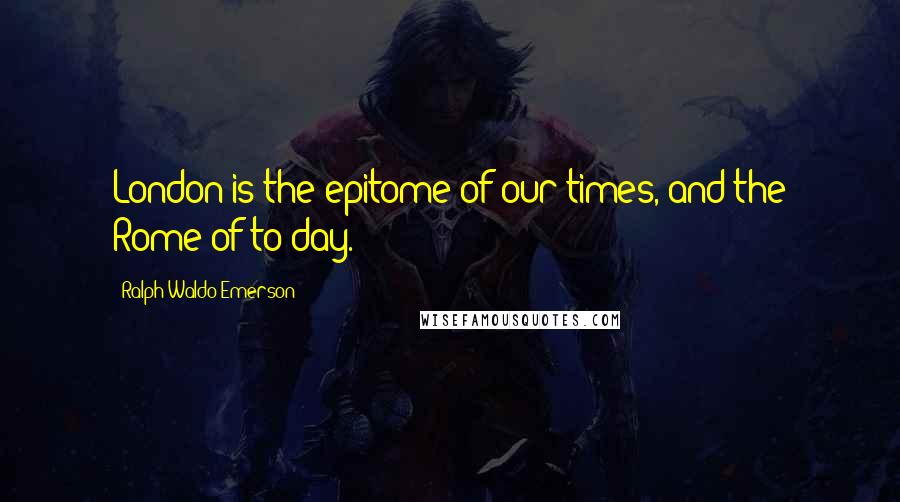 Ralph Waldo Emerson Quotes: London is the epitome of our times, and the Rome of to-day.