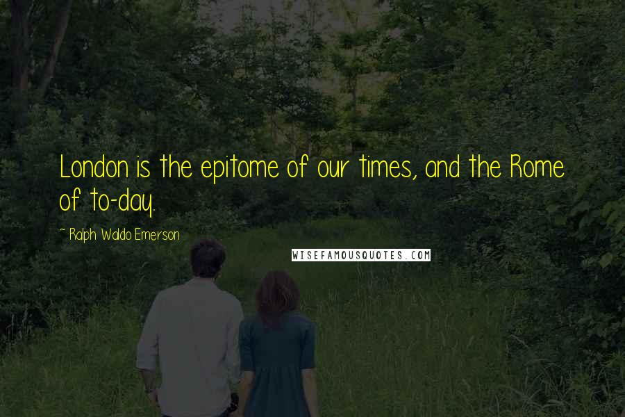Ralph Waldo Emerson Quotes: London is the epitome of our times, and the Rome of to-day.