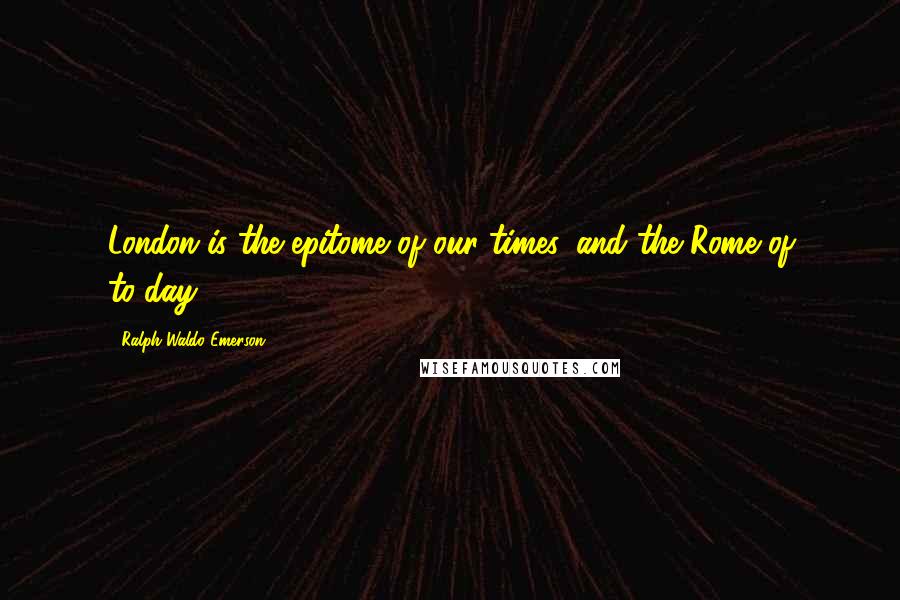 Ralph Waldo Emerson Quotes: London is the epitome of our times, and the Rome of to-day.