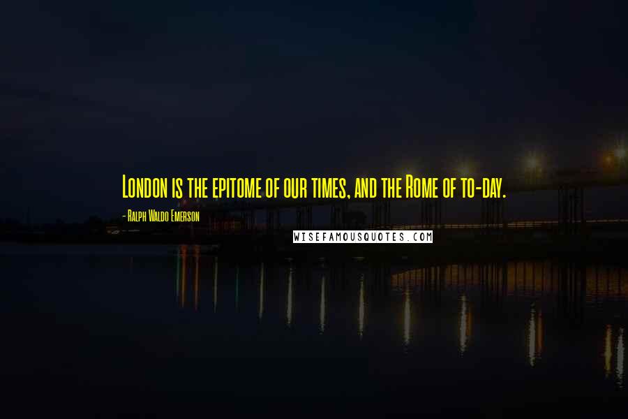 Ralph Waldo Emerson Quotes: London is the epitome of our times, and the Rome of to-day.