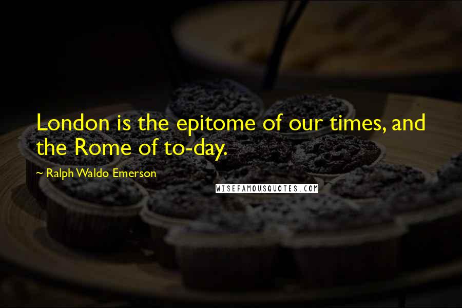 Ralph Waldo Emerson Quotes: London is the epitome of our times, and the Rome of to-day.