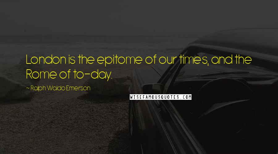 Ralph Waldo Emerson Quotes: London is the epitome of our times, and the Rome of to-day.