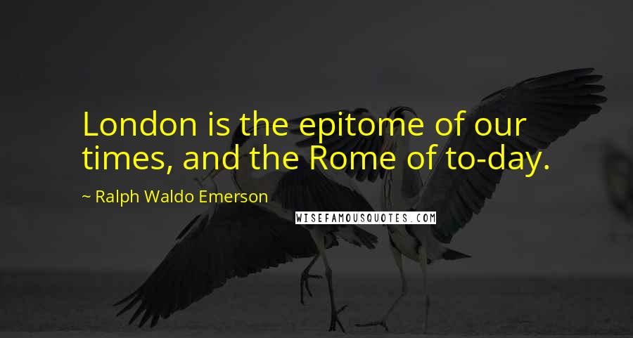 Ralph Waldo Emerson Quotes: London is the epitome of our times, and the Rome of to-day.