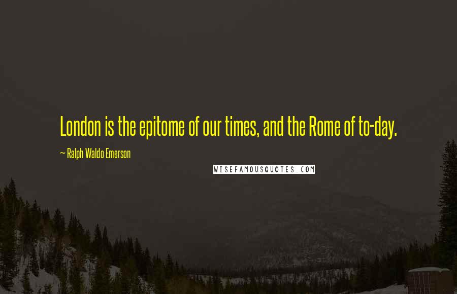 Ralph Waldo Emerson Quotes: London is the epitome of our times, and the Rome of to-day.