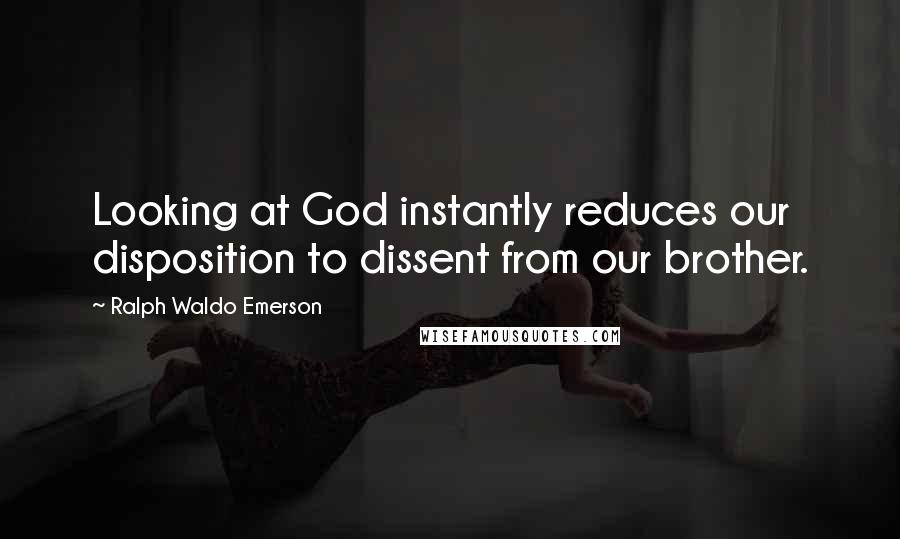 Ralph Waldo Emerson Quotes: Looking at God instantly reduces our disposition to dissent from our brother.