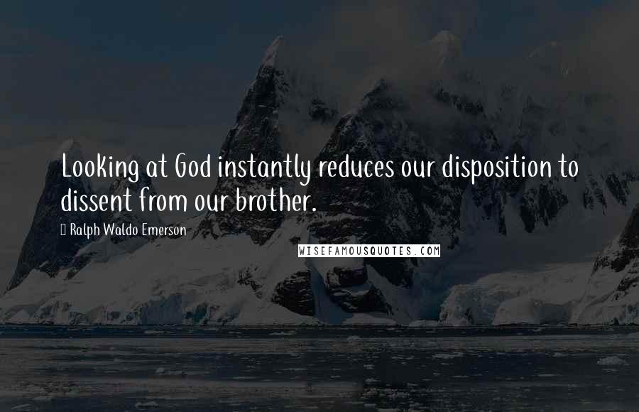 Ralph Waldo Emerson Quotes: Looking at God instantly reduces our disposition to dissent from our brother.