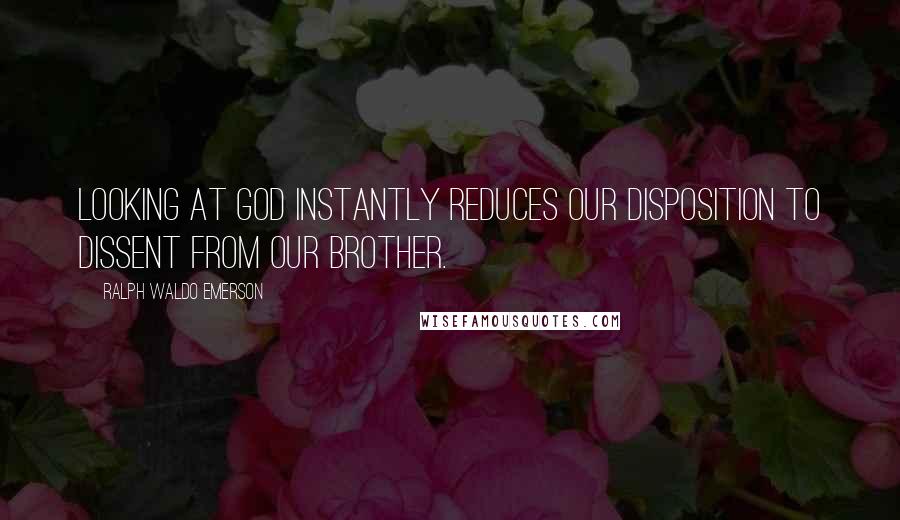 Ralph Waldo Emerson Quotes: Looking at God instantly reduces our disposition to dissent from our brother.