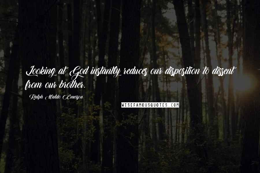 Ralph Waldo Emerson Quotes: Looking at God instantly reduces our disposition to dissent from our brother.