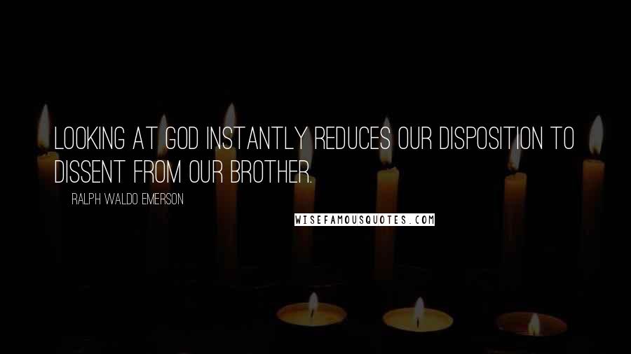 Ralph Waldo Emerson Quotes: Looking at God instantly reduces our disposition to dissent from our brother.