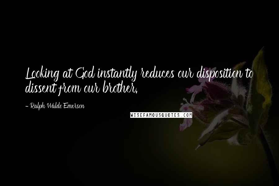 Ralph Waldo Emerson Quotes: Looking at God instantly reduces our disposition to dissent from our brother.