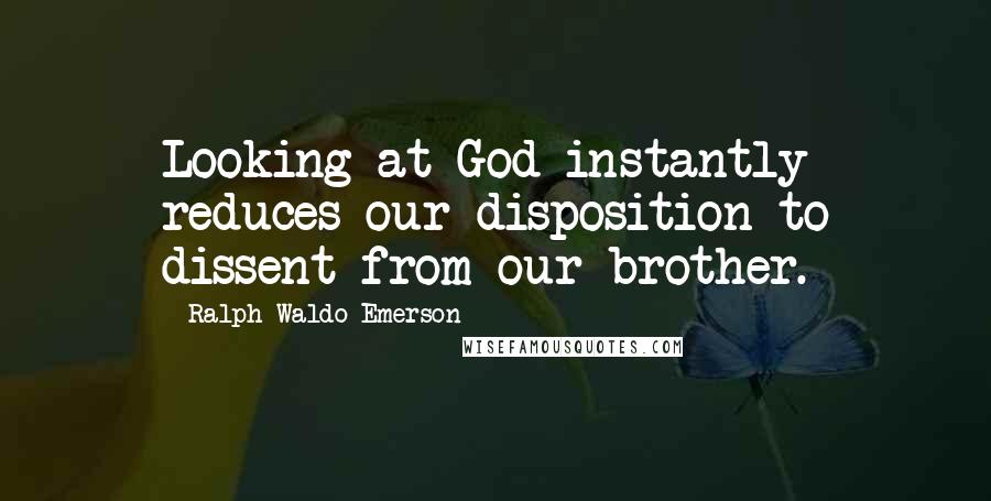 Ralph Waldo Emerson Quotes: Looking at God instantly reduces our disposition to dissent from our brother.