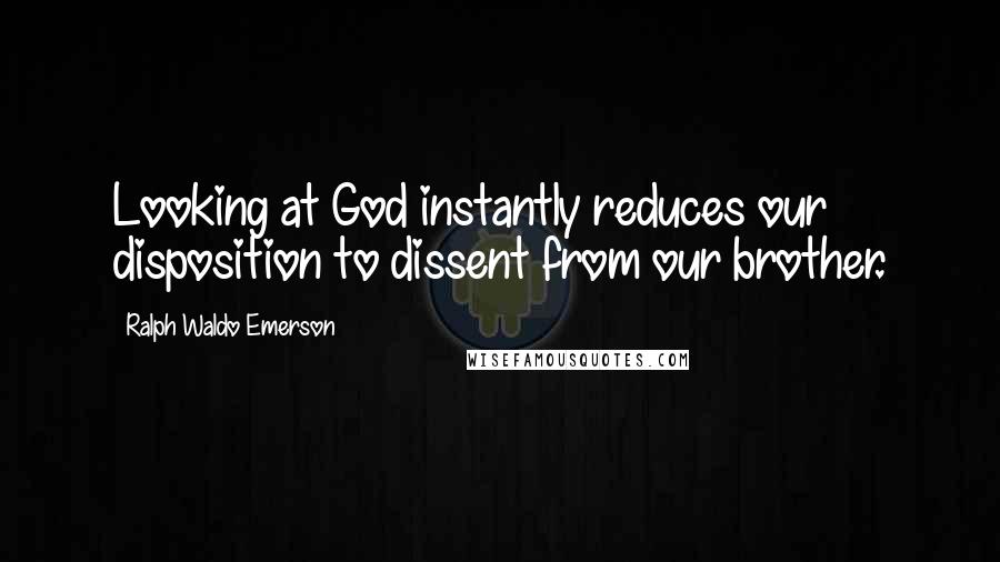 Ralph Waldo Emerson Quotes: Looking at God instantly reduces our disposition to dissent from our brother.