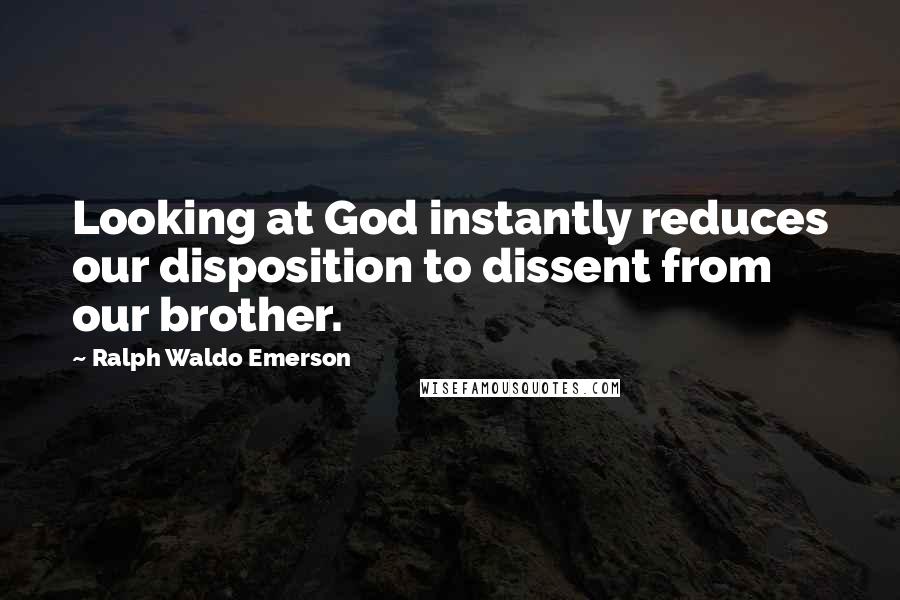 Ralph Waldo Emerson Quotes: Looking at God instantly reduces our disposition to dissent from our brother.
