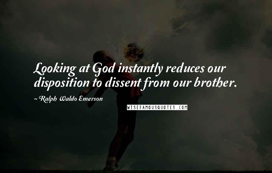 Ralph Waldo Emerson Quotes: Looking at God instantly reduces our disposition to dissent from our brother.