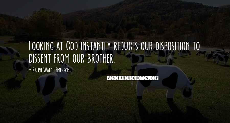 Ralph Waldo Emerson Quotes: Looking at God instantly reduces our disposition to dissent from our brother.