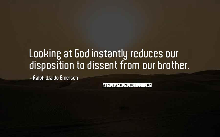 Ralph Waldo Emerson Quotes: Looking at God instantly reduces our disposition to dissent from our brother.