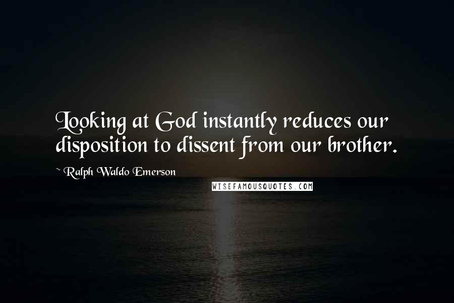 Ralph Waldo Emerson Quotes: Looking at God instantly reduces our disposition to dissent from our brother.