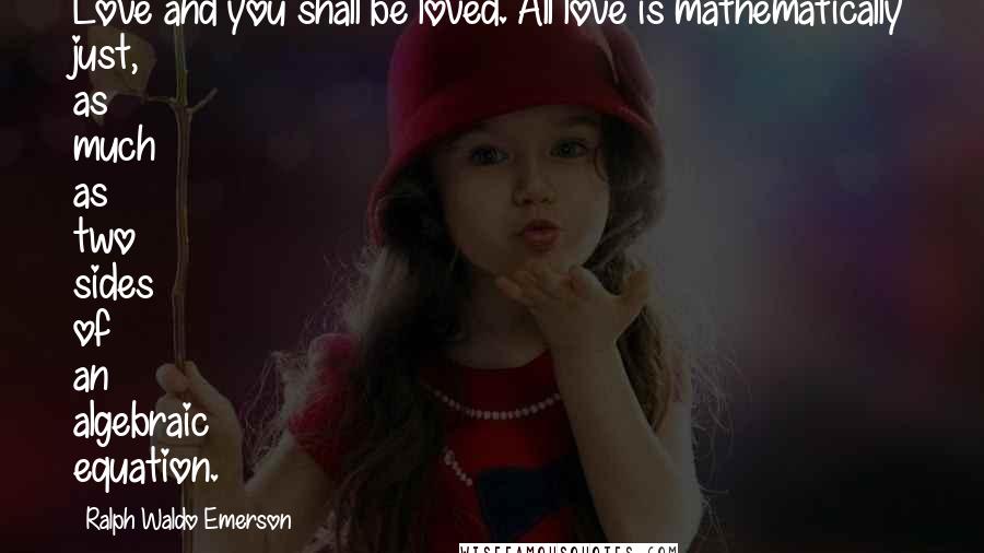 Ralph Waldo Emerson Quotes: Love and you shall be loved. All love is mathematically just, as much as two sides of an algebraic equation.