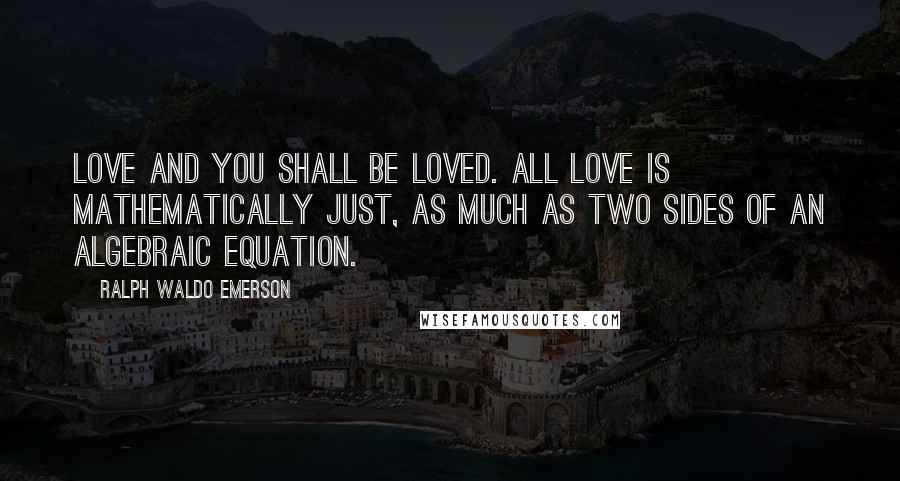 Ralph Waldo Emerson Quotes: Love and you shall be loved. All love is mathematically just, as much as two sides of an algebraic equation.
